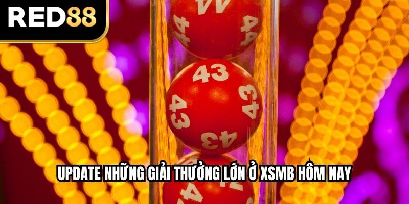 Update những giải thưởng lớn ở XSMB hôm nay